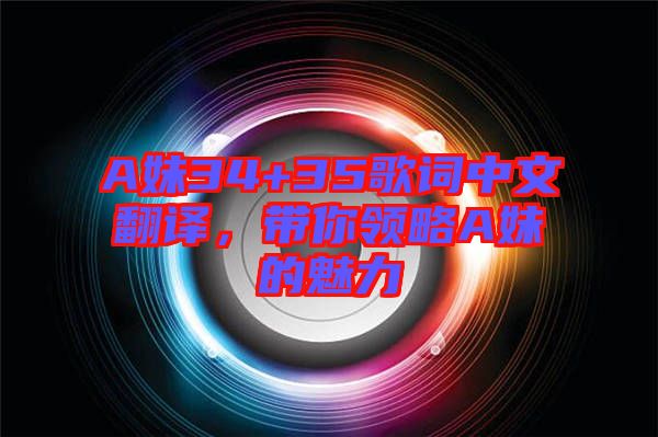 A妹34+35歌詞中文翻譯，帶你領(lǐng)略A妹的魅力