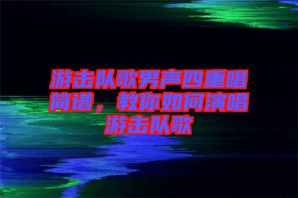 游擊隊(duì)歌男聲四重唱簡譜，教你如何演唱游擊隊(duì)歌