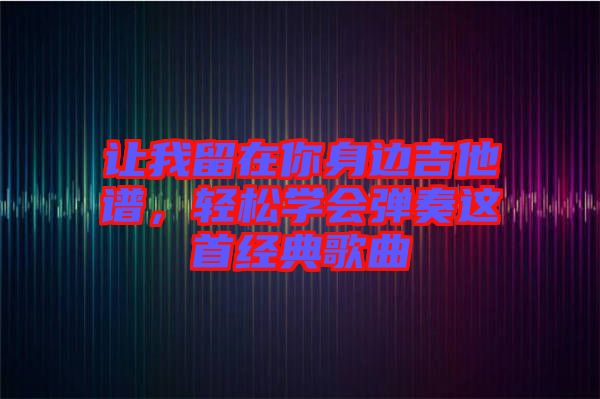 讓我留在你身邊吉他譜，輕松學會彈奏這首經典歌曲