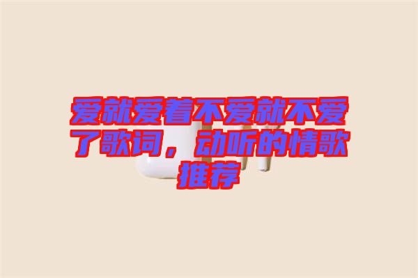 愛就愛著不愛就不愛了歌詞，動聽的情歌推薦