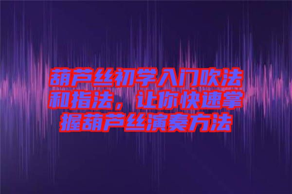 葫蘆絲初學(xué)入門吹法和指法，讓你快速掌握葫蘆絲演奏方法