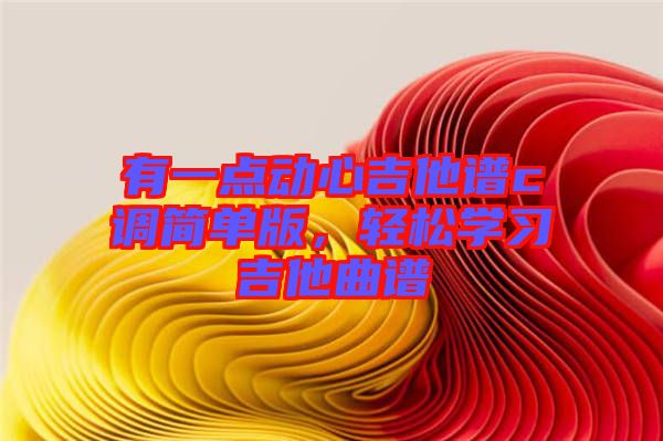 有一點(diǎn)動(dòng)心吉他譜c調(diào)簡(jiǎn)單版，輕松學(xué)習(xí)吉他曲譜