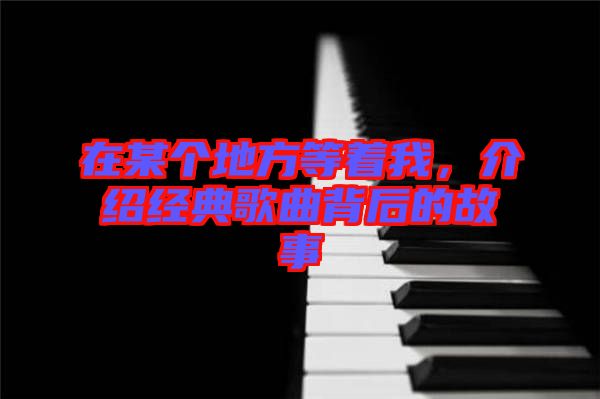 在某個地方等著我，介紹經(jīng)典歌曲背后的故事