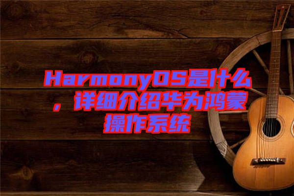 HarmonyOS是什么，詳細介紹華為鴻蒙操作系統(tǒng)