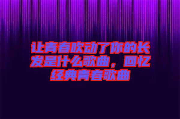 讓青春吹動了你的長發(fā)是什么歌曲，回憶經(jīng)典青春歌曲