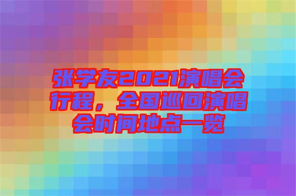 張學(xué)友2021演唱會行程，全國巡回演唱會時間地點一覽