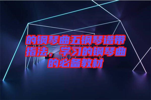 的鋼琴曲五鋼琴譜帶指法，學(xué)習(xí)的鋼琴曲的必備教材