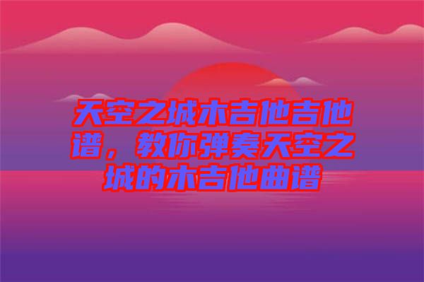 天空之城木吉他吉他譜，教你彈奏天空之城的木吉他曲譜