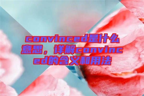 convinced是什么意思，詳解convinced的含義和用法