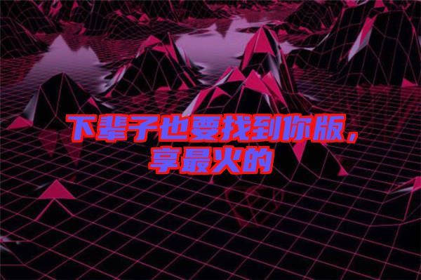 下輩子也要找到你版，享最火的