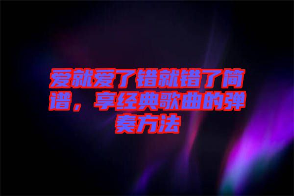 愛就愛了錯就錯了簡譜，享經(jīng)典歌曲的彈奏方法