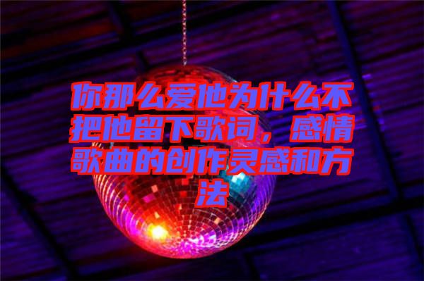 你那么愛他為什么不把他留下歌詞，感情歌曲的創(chuàng)作靈感和方法