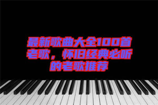 最新歌曲大全100首老歌，懷舊經典必聽的老歌推薦