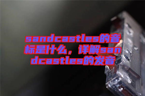 sandcastles的音標是什么，詳解sandcastles的發(fā)音