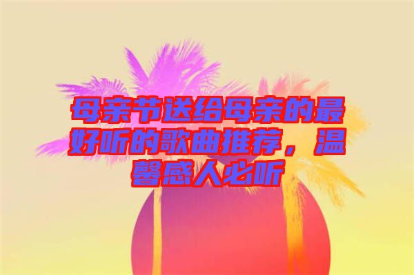 母親節(jié)送給母親的最好聽的歌曲推薦，溫馨感人必聽