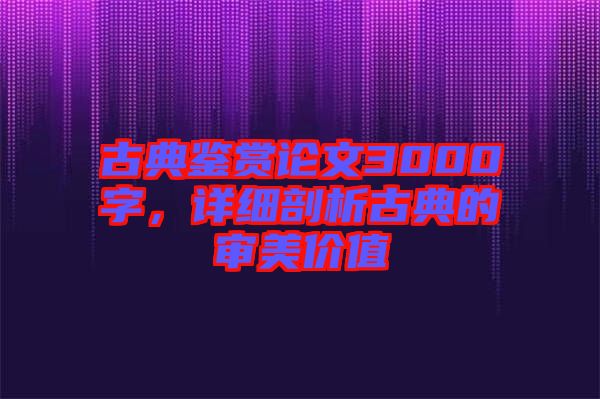 古典鑒賞論文3000字，詳細剖析古典的審美價值