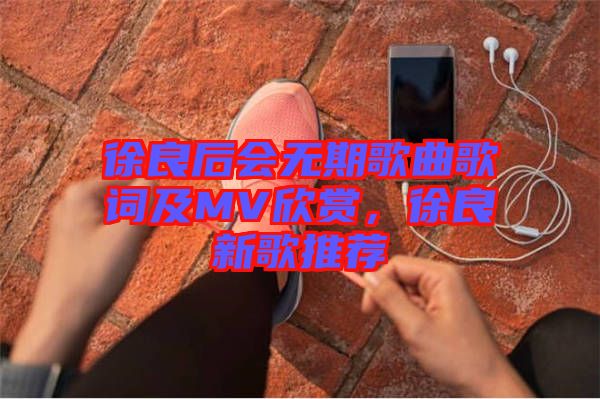 徐良后會無期歌曲歌詞及MV欣賞，徐良新歌推薦