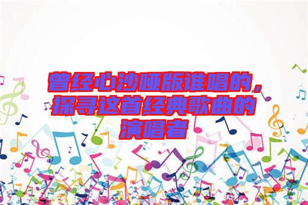 曾經心沙啞版誰唱的，探尋這首經典歌曲的演唱者