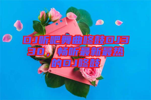 DJ聽吧舞曲咚鼓DJ330，暢聽最新最熱的DJ咚鼓