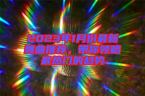 2023年1月份最新舞曲推薦，帶你領(lǐng)略最熱門的趨勢