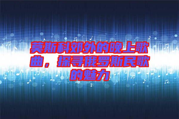 莫斯科郊外的晚上歌曲，探尋俄羅斯民歌的魅力