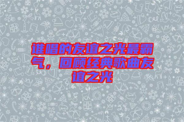 誰唱的友誼之光最霸氣，回顧經典歌曲友誼之光