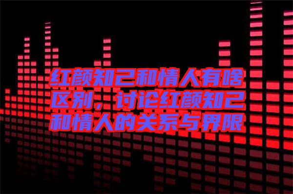 紅顏知己和情人有啥區(qū)別，討論紅顏知己和情人的關系與界限