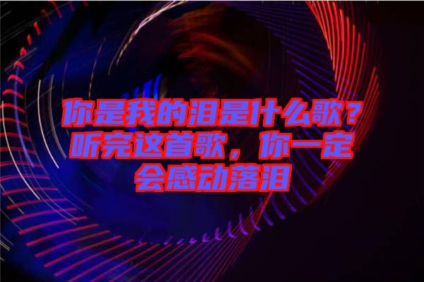 你是我的淚是什么歌？聽完這首歌，你一定會感動落淚