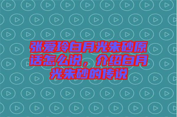 張愛玲白月光朱砂原話怎么說，介紹白月光朱砂的傳說