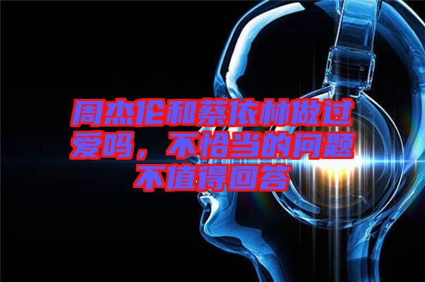 周杰倫和蔡依林做過愛嗎，不恰當?shù)膯栴}不值得回答