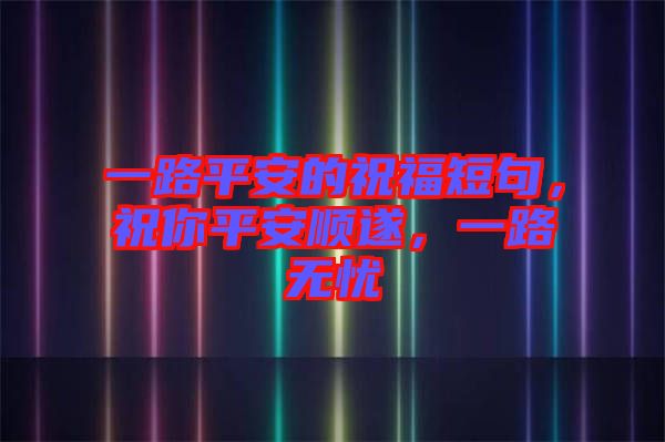 一路平安的祝福短句，祝你平安順?biāo)欤宦窡o憂