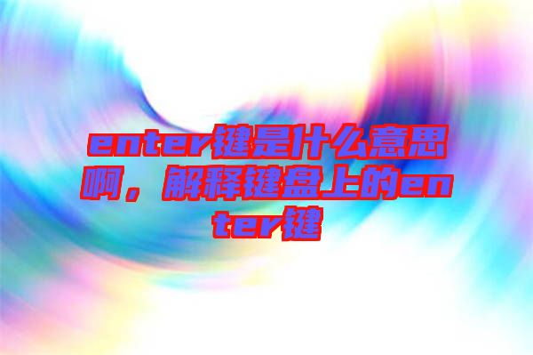 enter鍵是什么意思啊，解釋鍵盤上的enter鍵