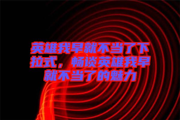 英雄我早就不當(dāng)了下拉式，暢談?dòng)⑿畚以缇筒划?dāng)了的魅力