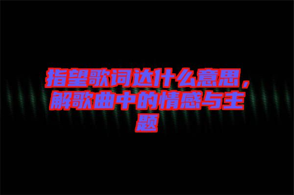 指望歌詞達什么意思，解歌曲中的情感與主題