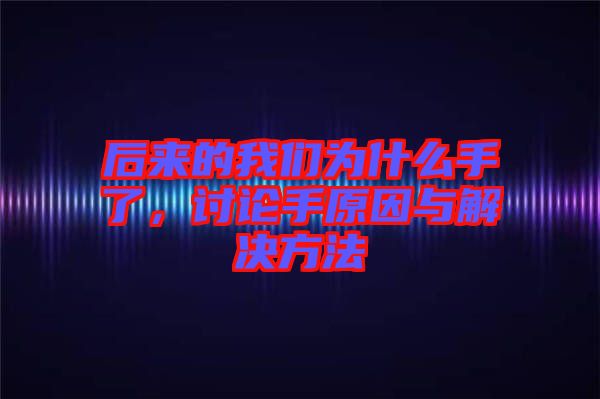 后來的我們?yōu)槭裁词至?，討論手原因與解決方法