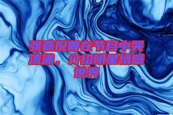 張嘉倪曾在節(jié)目中哭流涕，介紹明星情感世界