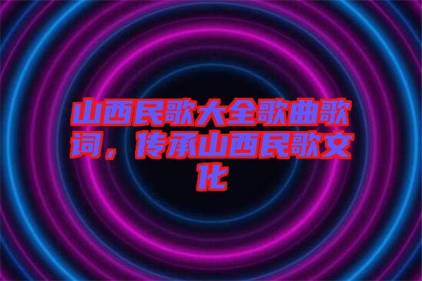 山西民歌大全歌曲歌詞，傳承山西民歌文化