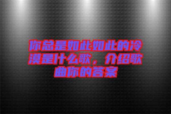 你總是如此如此的冷漠是什么歌，介紹歌曲你的答案