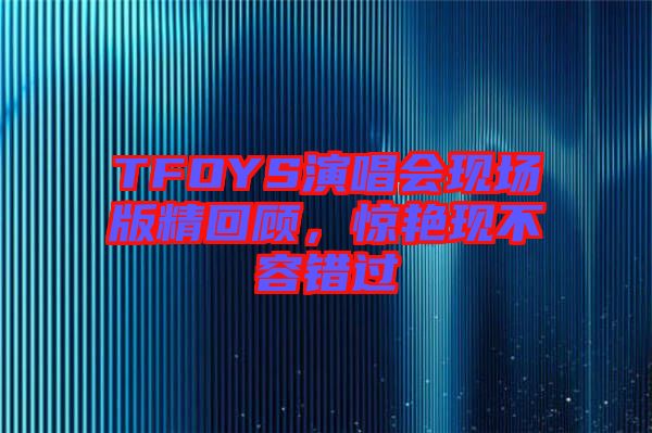 TFOYS演唱會現場版精回顧，驚艷現不容錯過