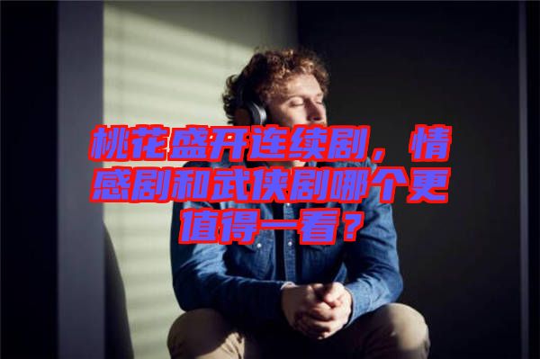 桃花盛開連續(xù)劇，情感劇和武俠劇哪個更值得一看？