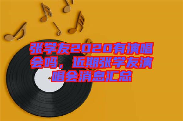 張學(xué)友2020有演唱會(huì)嗎，近期張學(xué)友演唱會(huì)消息匯總