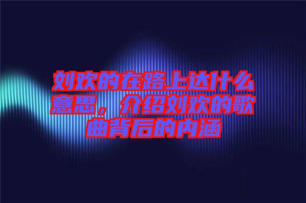 劉歡的在路上達(dá)什么意思，介紹劉歡的歌曲背后的內(nèi)涵