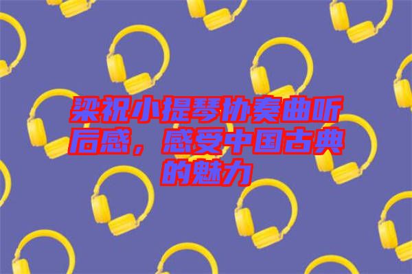 梁祝小提琴協(xié)奏曲聽(tīng)后感，感受中國(guó)古典的魅力