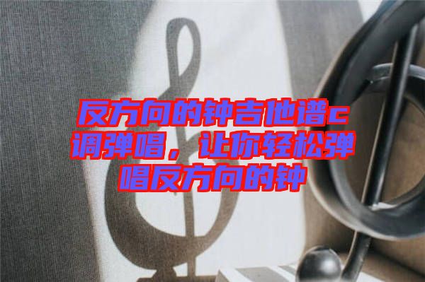 反方向的鐘吉他譜c調彈唱，讓你輕松彈唱反方向的鐘