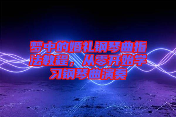 夢(mèng)中的婚禮鋼琴曲指法教程，從零開始學(xué)習(xí)鋼琴曲演奏