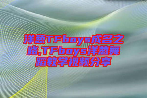 洋蔥TFboys成名之路,TFboys洋蔥舞蹈教學(xué)視頻分享