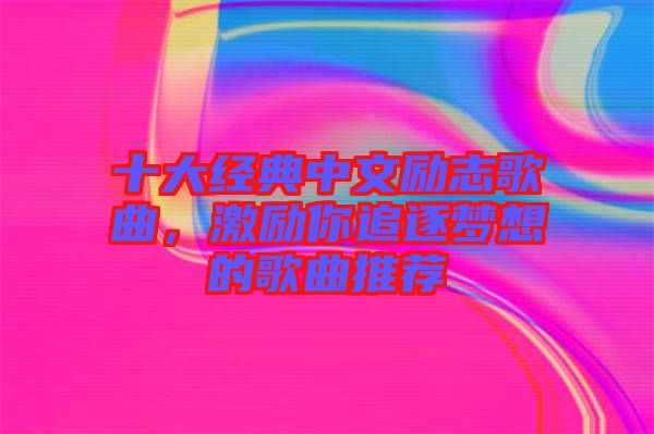 十大經(jīng)典中文勵志歌曲，激勵你追逐夢想的歌曲推薦