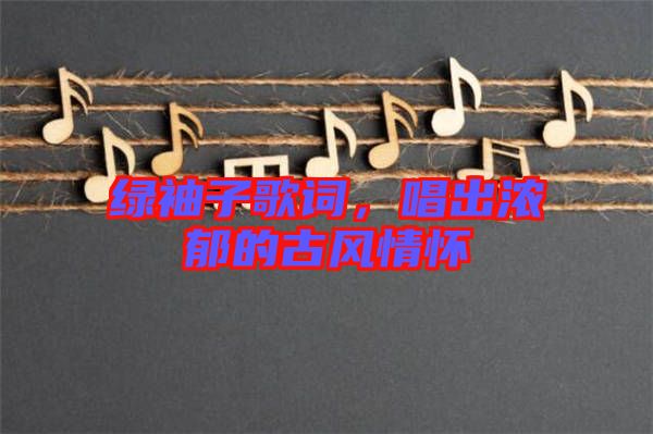 綠袖子歌詞，唱出濃郁的古風(fēng)情懷