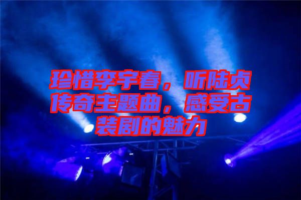 珍惜李宇春，聽陸貞傳奇主題曲，感受古裝劇的魅力