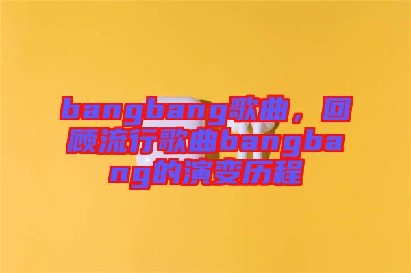 bangbang歌曲，回顧流行歌曲bangbang的演變歷程